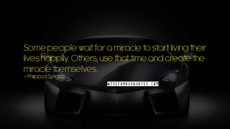 Philippos Syrigos quotes: Some people wait for a miracle to start living their lives happily. Others, use that time and create the miracle themselves.