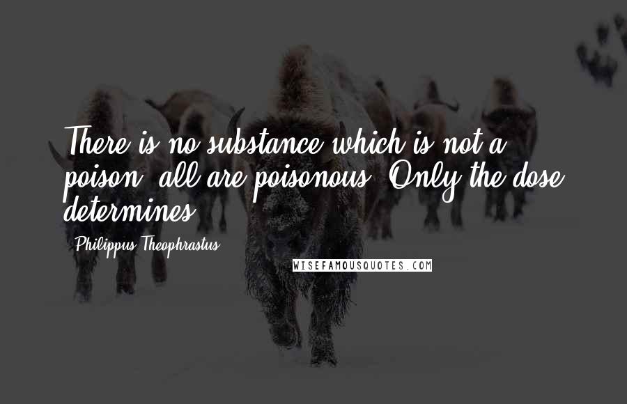 Philippus Theophrastus quotes: There is no substance which is not a poison; all are poisonous. Only the dose determines.