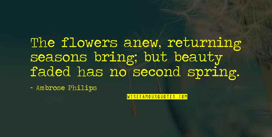 Philips Quotes By Ambrose Philips: The flowers anew, returning seasons bring; but beauty