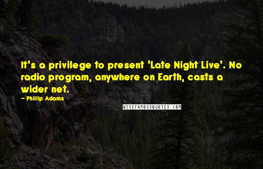 Phillip Adams quotes: It's a privilege to present 'Late Night Live'. No radio program, anywhere on Earth, casts a wider net.