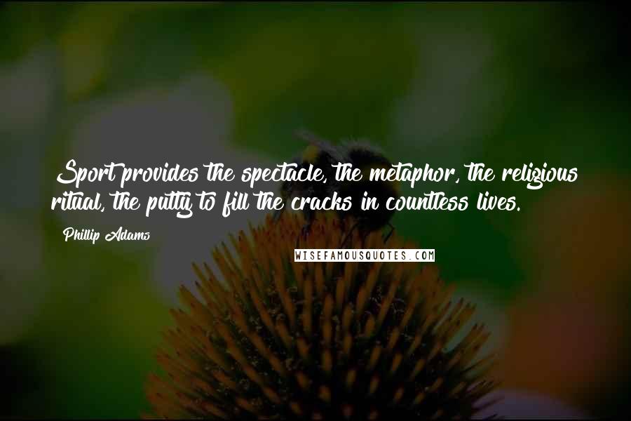 Phillip Adams quotes: Sport provides the spectacle, the metaphor, the religious ritual, the putty to fill the cracks in countless lives.