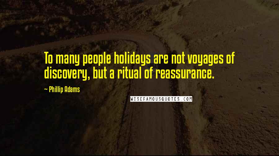 Phillip Adams quotes: To many people holidays are not voyages of discovery, but a ritual of reassurance.