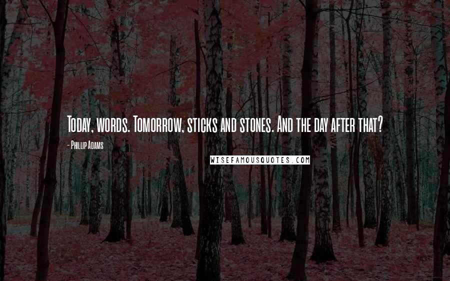 Phillip Adams quotes: Today, words. Tomorrow, sticks and stones. And the day after that?