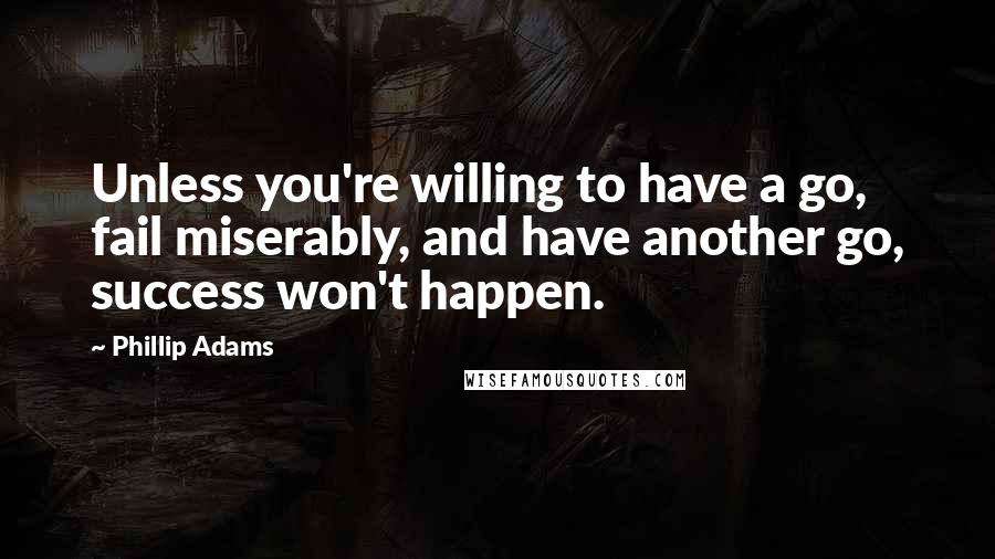 Phillip Adams quotes: Unless you're willing to have a go, fail miserably, and have another go, success won't happen.