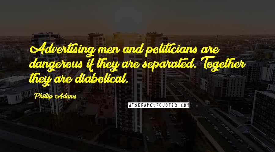Phillip Adams quotes: Advertising men and politicians are dangerous if they are separated. Together they are diabolical.