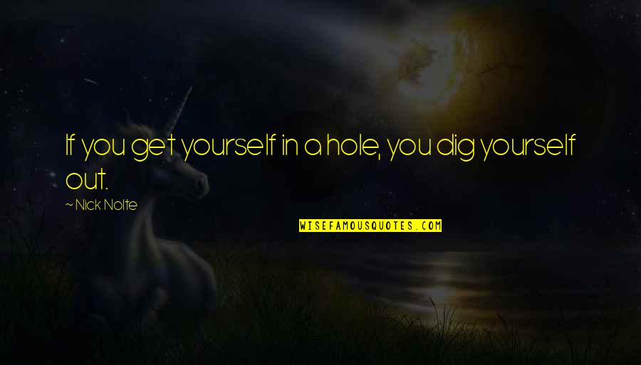 Phillip Adams Quotes By Nick Nolte: If you get yourself in a hole, you Phillip Adams Quotes By Nick Nolte: If you get yourself in a hole, you