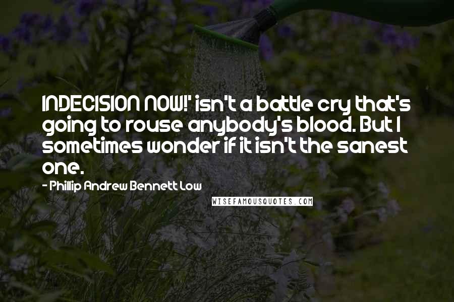 Phillip Andrew Bennett Low quotes: INDECISION NOW!' isn't a battle cry that's going to rouse anybody's blood. But I sometimes wonder if it isn't the sanest one.