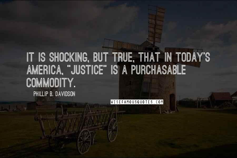 Phillip B. Davidson quotes: It is shocking, but true, that in today's America, "Justice" is a purchasable commodity.