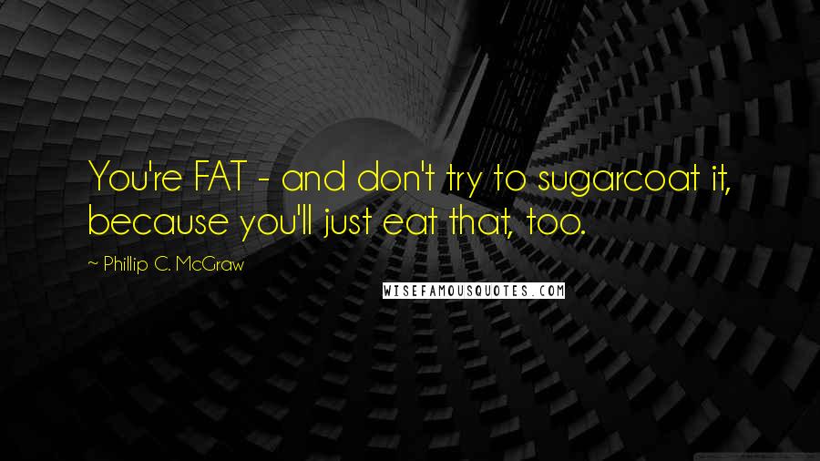 Phillip C. McGraw quotes: You're FAT - and don't try to sugarcoat it, because you'll just eat that, too.