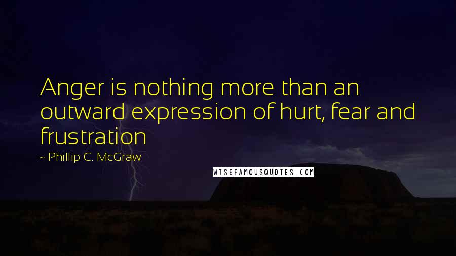 Phillip C. McGraw quotes: Anger is nothing more than an outward expression of hurt, fear and frustration