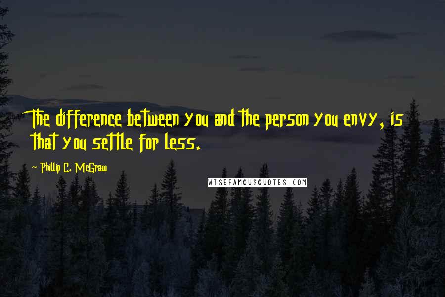 Phillip C. McGraw quotes: The difference between you and the person you envy, is that you settle for less.