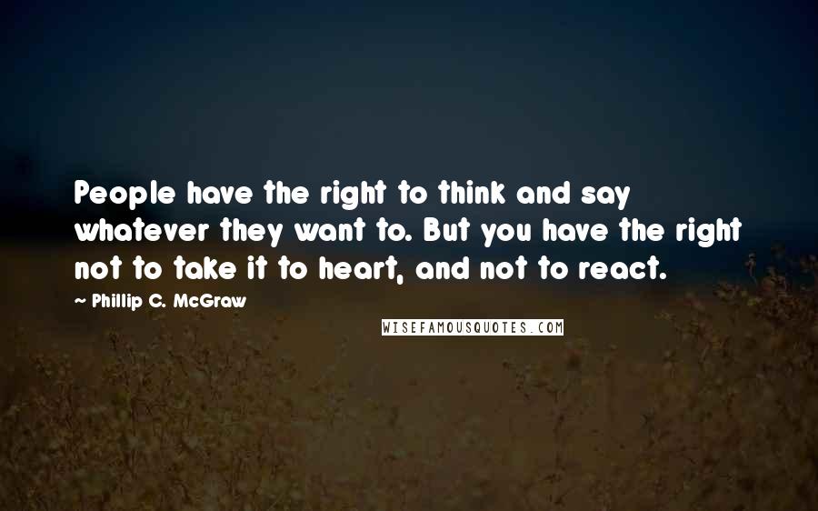 Phillip C. McGraw quotes: People have the right to think and say whatever they want to. But you have the right not to take it to heart, and not to react.