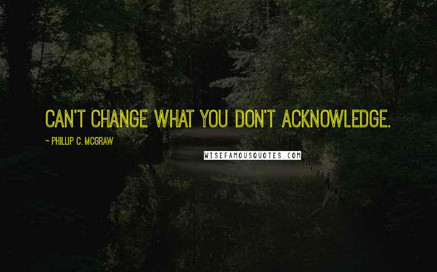 Phillip C. McGraw quotes: can't change what you don't acknowledge.