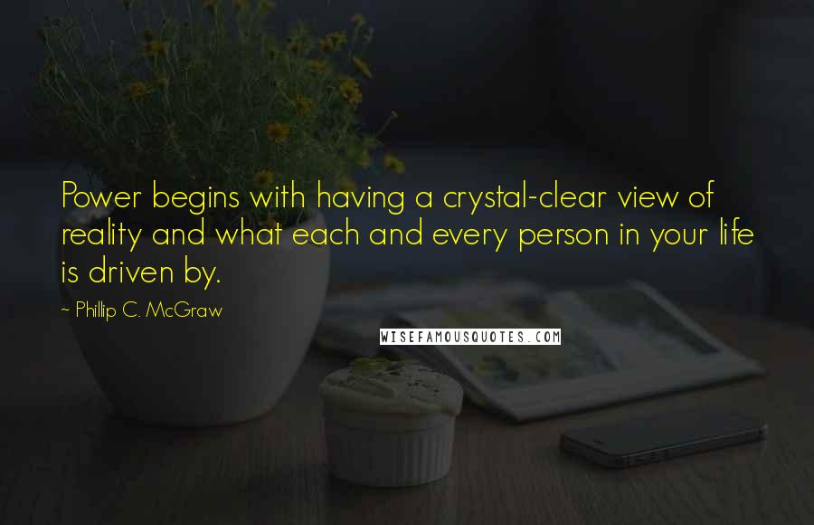 Phillip C. McGraw quotes: Power begins with having a crystal-clear view of reality and what each and every person in your life is driven by.