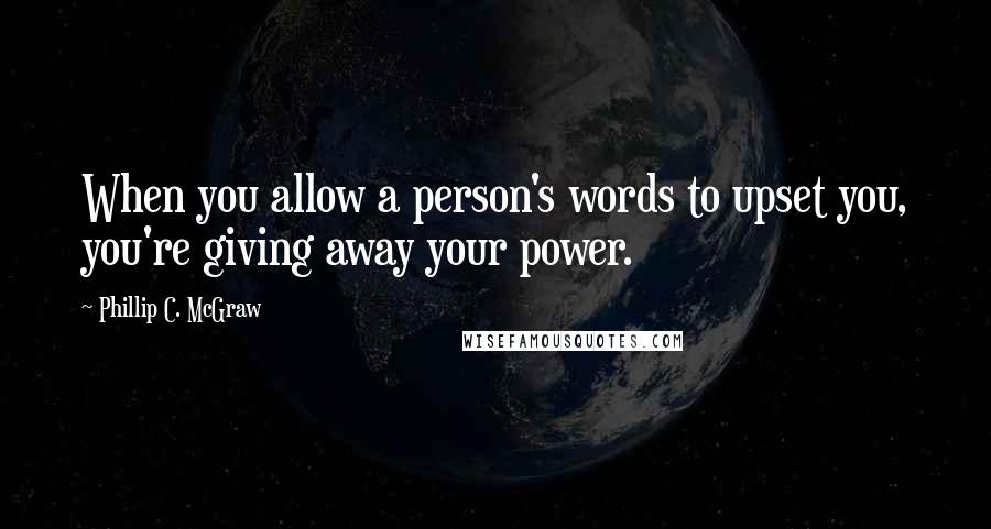 Phillip C. McGraw quotes: When you allow a person's words to upset you, you're giving away your power.