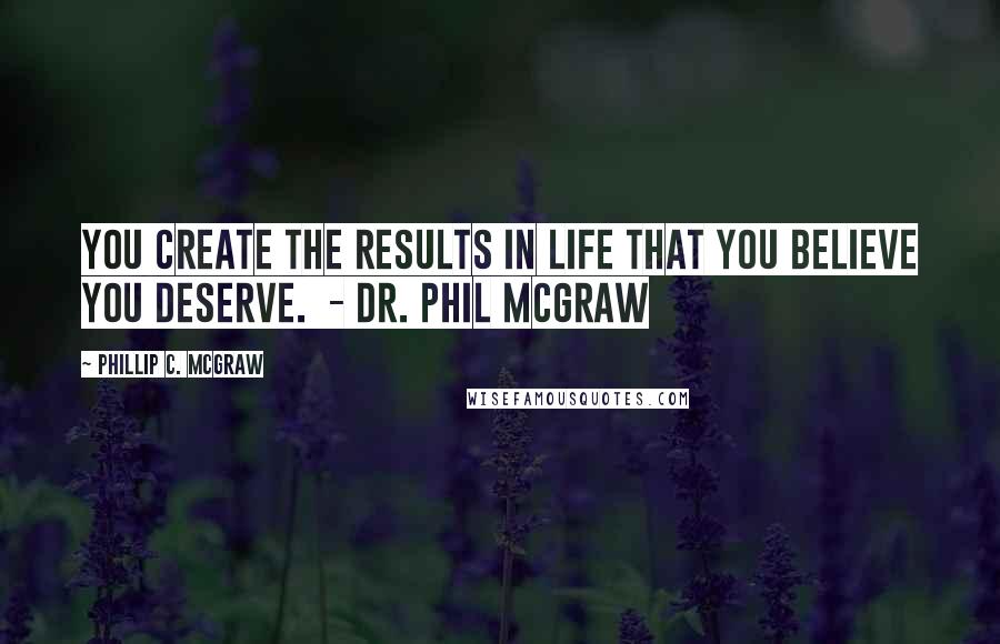 Phillip C. McGraw quotes: You create the results in life that you believe you deserve. - DR. PHIL MCGRAW