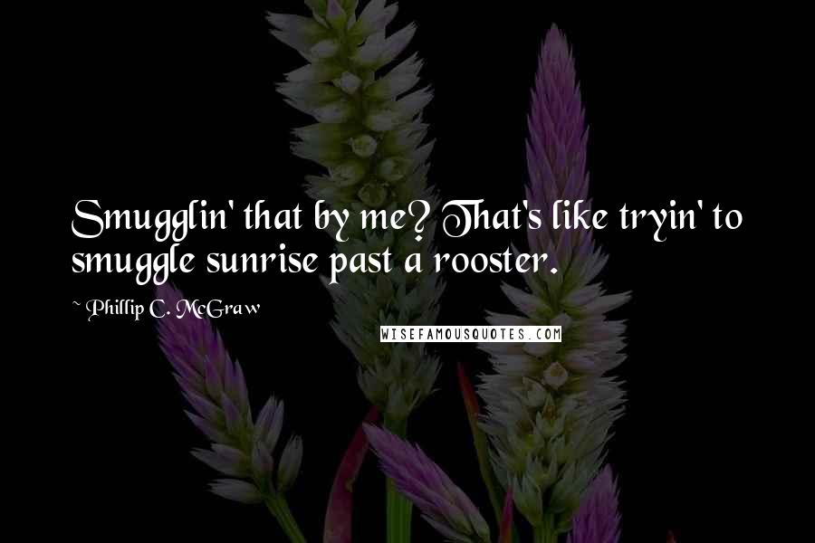 Phillip C. McGraw quotes: Smugglin' that by me? That's like tryin' to smuggle sunrise past a rooster.