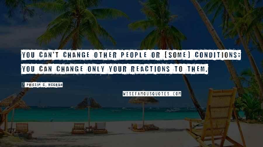 Phillip C. McGraw quotes: You can't change other people or (some) conditions; you can change only your reactions to them.