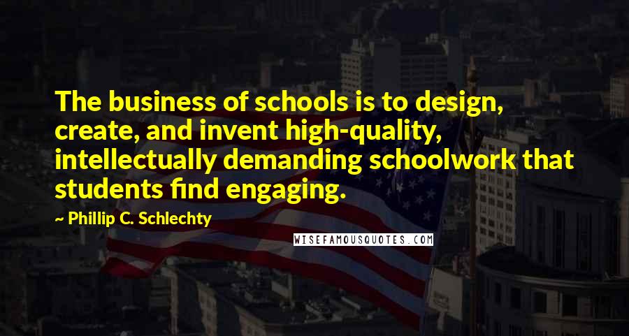Phillip C. Schlechty quotes: The business of schools is to design, create, and invent high-quality, intellectually demanding schoolwork that students find engaging.