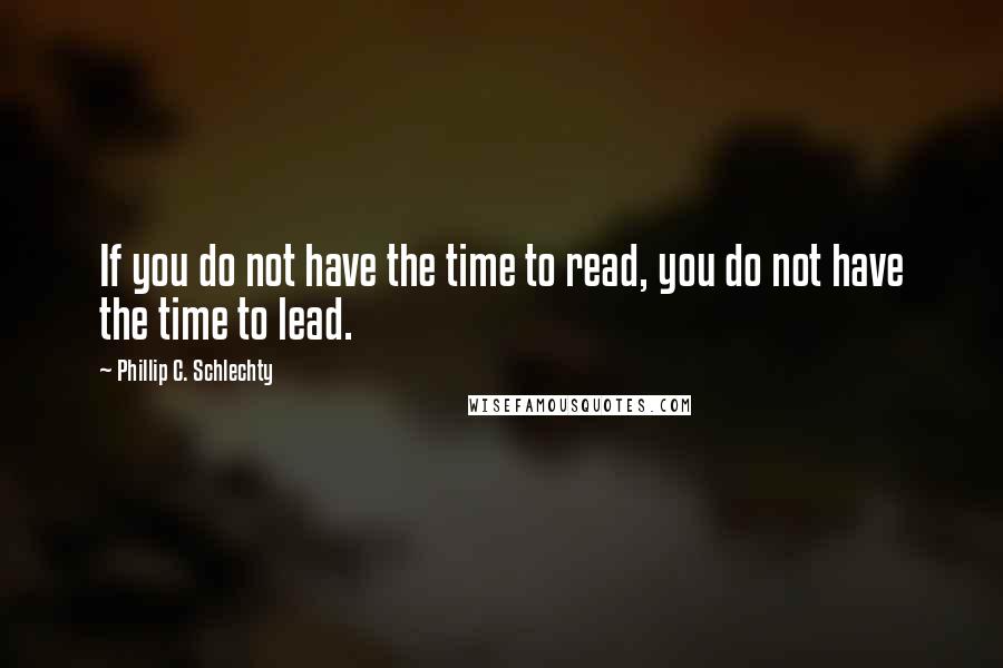Phillip C. Schlechty quotes: If you do not have the time to read, you do not have the time to lead.