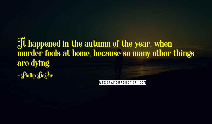 Phillip DePoy quotes: It happened in the autumn of the year, when murder feels at home, because so many other things are dying.