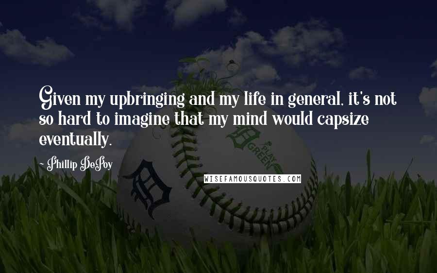 Phillip DePoy quotes: Given my upbringing and my life in general, it's not so hard to imagine that my mind would capsize eventually.