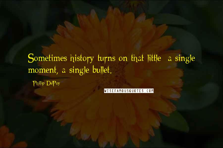 Phillip DePoy quotes: Sometimes history turns on that little: a single moment, a single bullet.