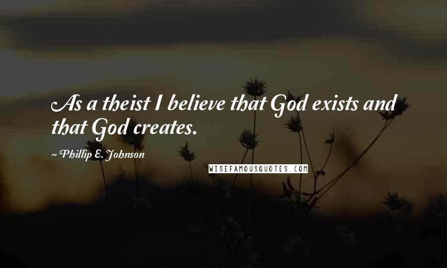 Phillip E. Johnson quotes: As a theist I believe that God exists and that God creates.