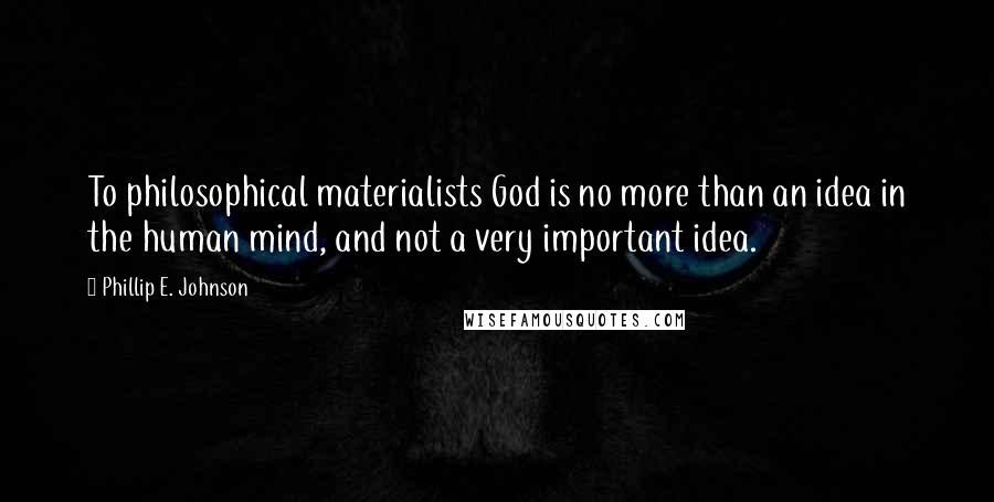 Phillip E. Johnson quotes: To philosophical materialists God is no more than an idea in the human mind, and not a very important idea.