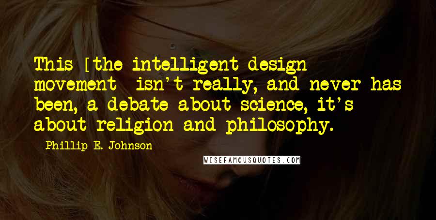 Phillip E. Johnson quotes: This [the intelligent design movement] isn't really, and never has been, a debate about science, it's about religion and philosophy.
