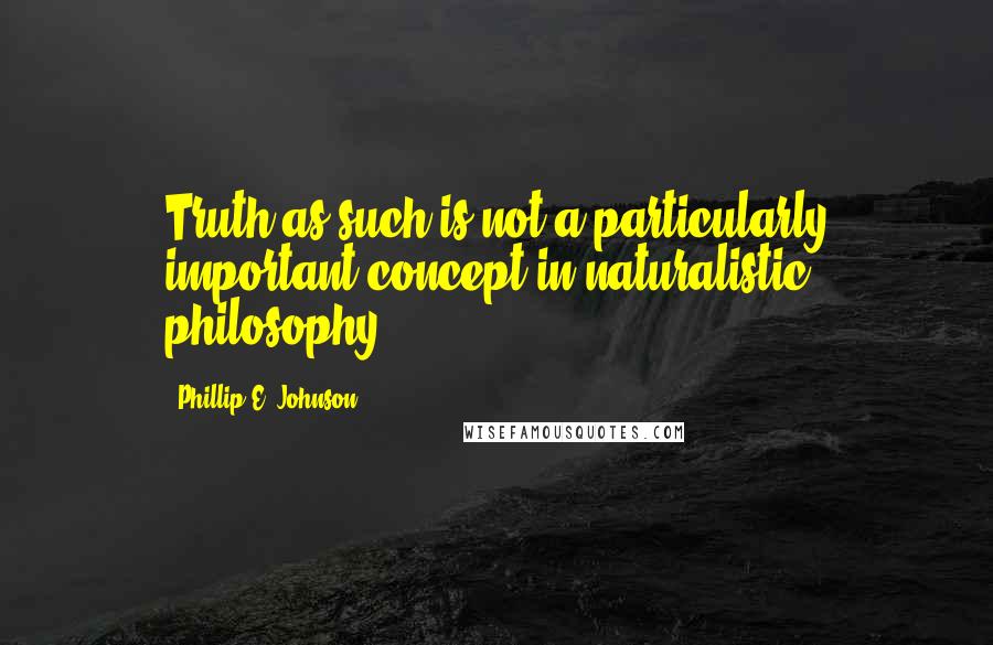 Phillip E. Johnson quotes: Truth as such is not a particularly important concept in naturalistic philosophy.