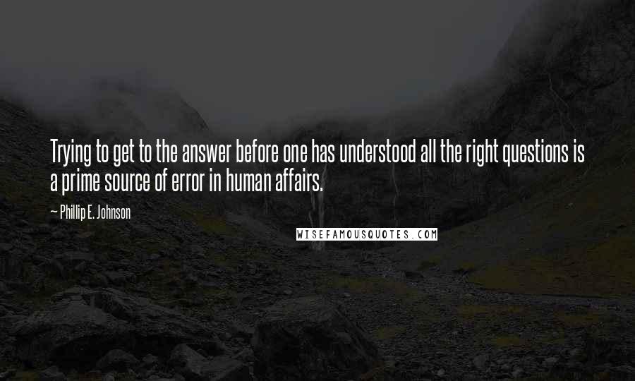 Phillip E. Johnson quotes: Trying to get to the answer before one has understood all the right questions is a prime source of error in human affairs.