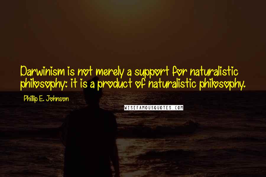 Phillip E. Johnson quotes: Darwinism is not merely a support for naturalistic philosophy: it is a product of naturalistic philosophy.