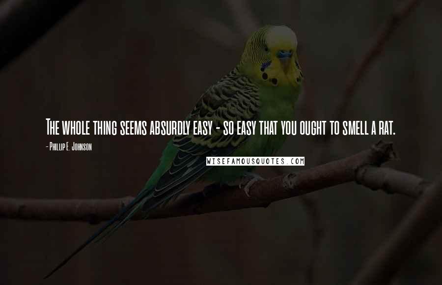 Phillip E. Johnson quotes: The whole thing seems absurdly easy - so easy that you ought to smell a rat.