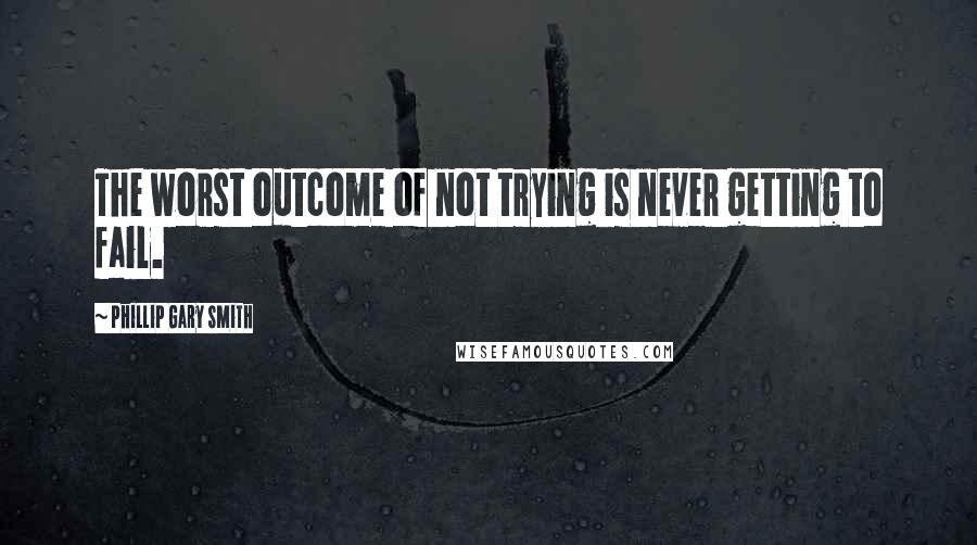 Phillip Gary Smith quotes: The worst outcome of not trying is never getting to fail. Phillip Gary Smith quotes: The worst outcome of not trying is never getting to fail.