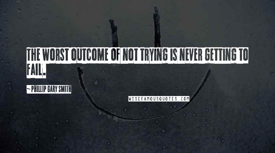 Phillip Gary Smith quotes: The worst outcome of not trying is never getting to fail.