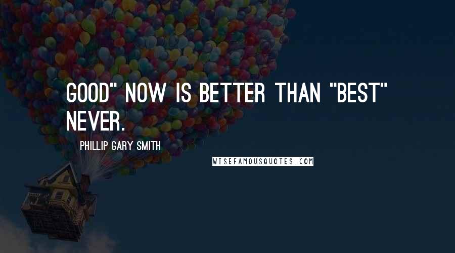 Phillip Gary Smith quotes: Good" now is better than "Best" never.