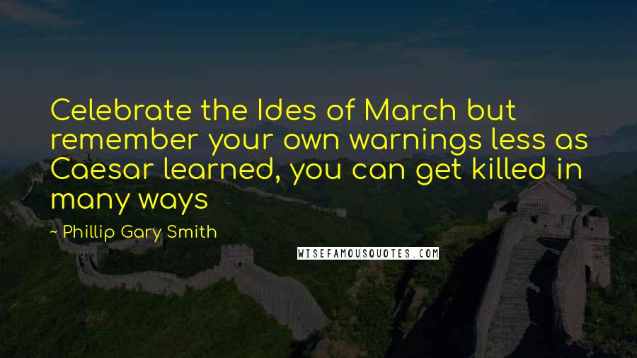 Phillip Gary Smith quotes: Celebrate the Ides of March but remember your own warnings less as Caesar learned, you can get killed in many ways Phillip Gary Smith quotes: Celebrate the Ides of March but remember your own warnings less as Caesar learned, you can get killed in many ways