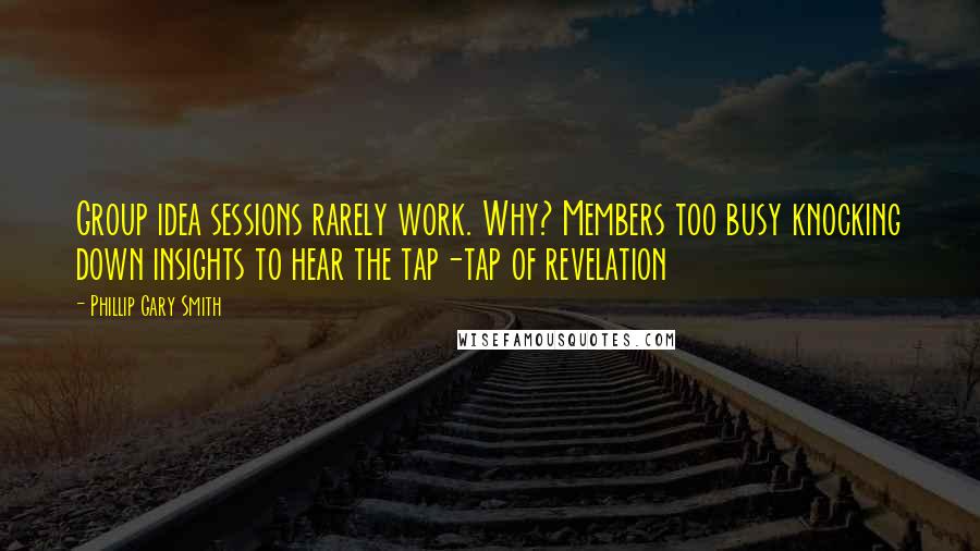 Phillip Gary Smith quotes: Group idea sessions rarely work. Why? Members too busy knocking down insights to hear the tap-tap of revelation