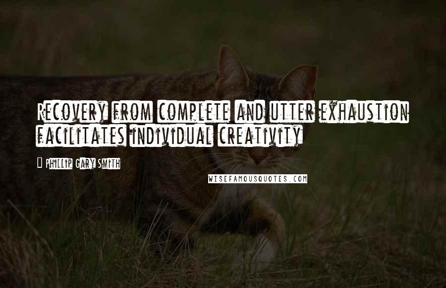 Phillip Gary Smith quotes: Recovery from complete and utter exhaustion facilitates individual creativity Phillip Gary Smith quotes: Recovery from complete and utter exhaustion facilitates individual creativity