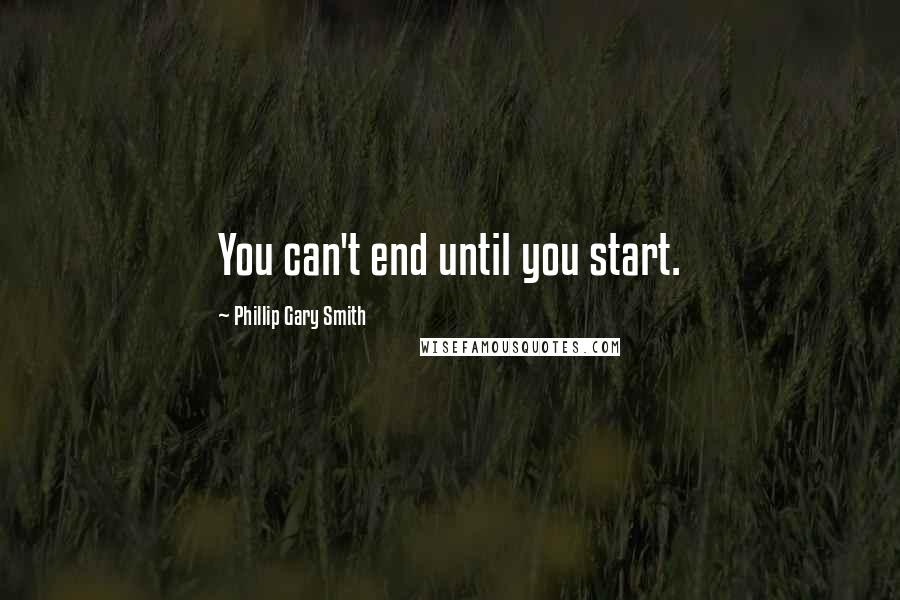 Phillip Gary Smith quotes: You can't end until you start. Phillip Gary Smith quotes: You can't end until you start.