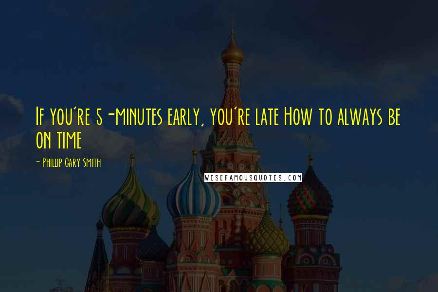 Phillip Gary Smith quotes: If you're 5-minutes early, you're late How to always be on time Phillip Gary Smith quotes: If you're 5-minutes early, you're late How to always be on time