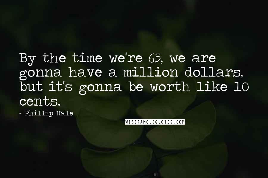 Phillip Hale quotes: By the time we're 65, we are gonna have a million dollars, but it's gonna be worth like 10 cents.