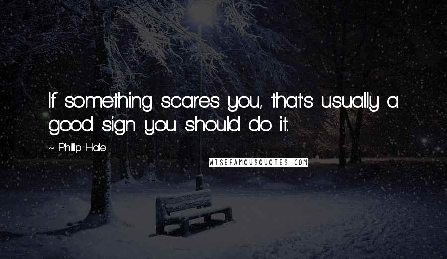 Phillip Hale quotes: If something scares you, that's usually a good sign you should do it.