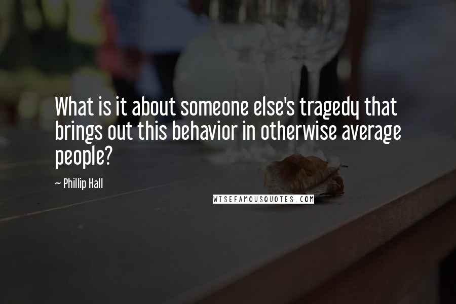 Phillip Hall quotes: What is it about someone else's tragedy that brings out this behavior in otherwise average people? Phillip Hall quotes: What is it about someone else's tragedy that brings out this behavior in otherwise average people?