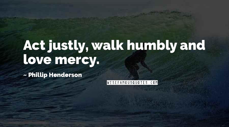 Phillip Henderson quotes: Act justly, walk humbly and love mercy.