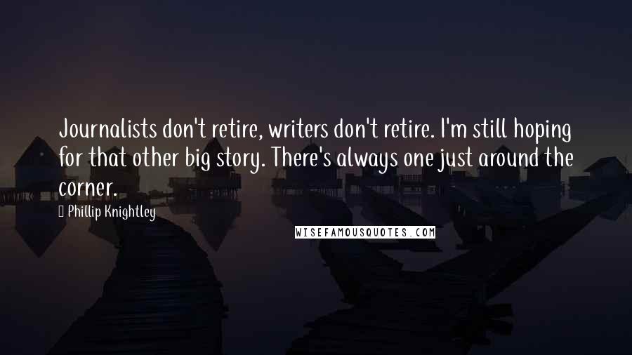 Phillip Knightley quotes: Journalists don't retire, writers don't retire. I'm still hoping for that other big story. There's always one just around the corner.