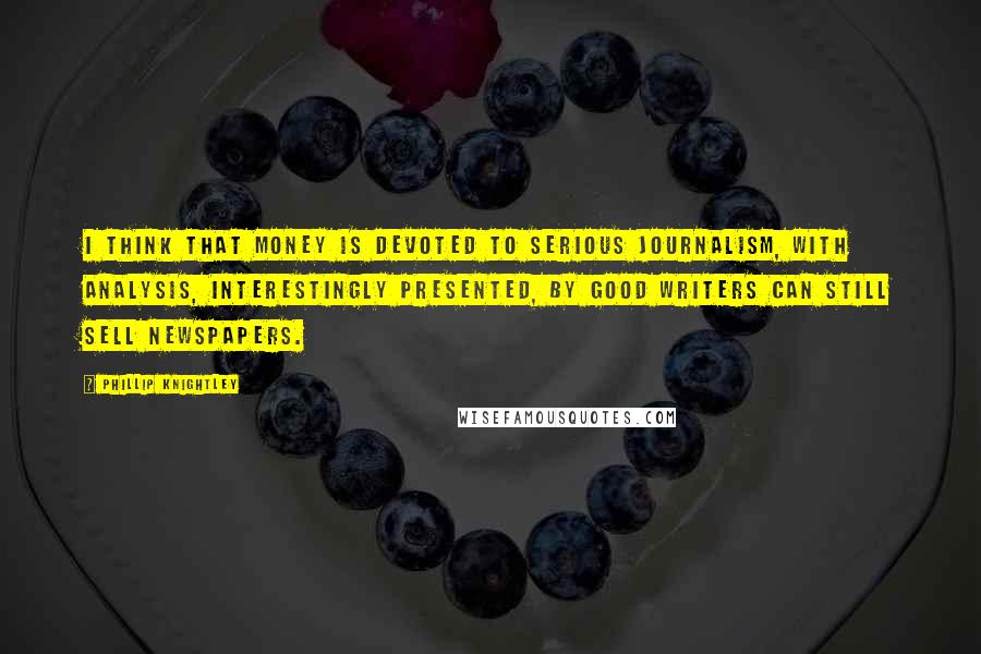 Phillip Knightley quotes: I think that money is devoted to serious journalism, with analysis, interestingly presented, by good writers can still sell newspapers. Phillip Knightley quotes: I think that money is devoted to serious journalism, with analysis, interestingly presented, by good writers can still sell newspapers.
