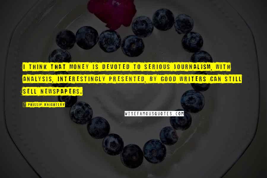 Phillip Knightley quotes: I think that money is devoted to serious journalism, with analysis, interestingly presented, by good writers can still sell newspapers.