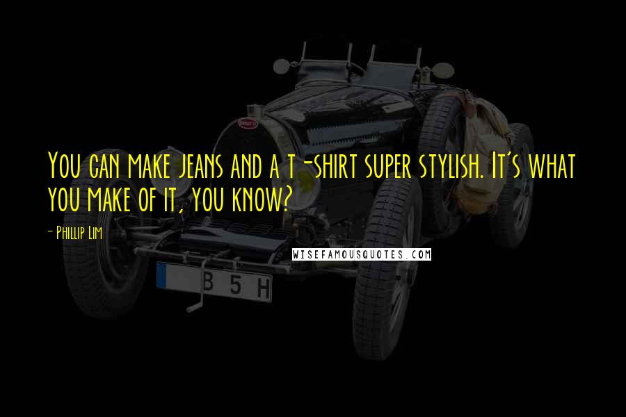 Phillip Lim quotes: You can make jeans and a t-shirt super stylish. It's what you make of it, you know?